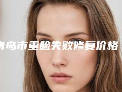 青岛市重睑失败修复价格优势-青岛市重睑失败修复手术价格及优点
