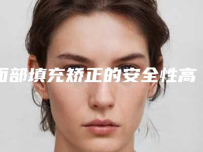 面部填充矫正的安全性高不高