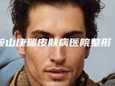 鞍山康瑞皮肤病医院整形科价格收费表2025同步一览附隆鼻皮瓣转移修复案例
