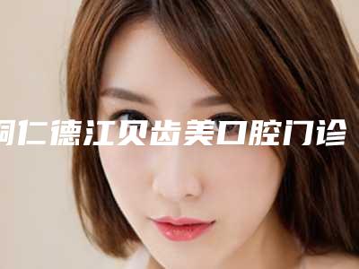 铜仁德江贝齿美口腔门诊部看牙好不好-附价格(收费标准)万众瞩目而来