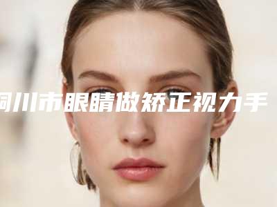 铜川市眼睛做矫正视力手术价格(费用)清单2025在线曝光(铜川市眼睛做矫正视力手术手术费)