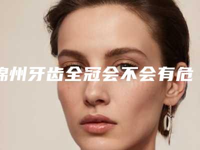 锦州牙齿全冠会不会有危害呢
