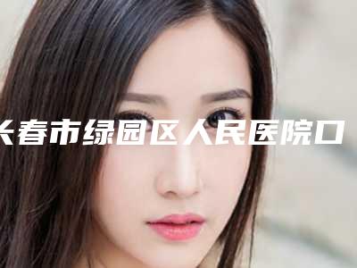 长春市绿园区人民医院口腔科价位表正规新版曝光