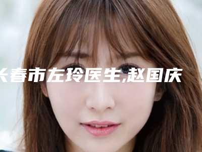 长春市左玲医生,赵国庆医生那个好-赵国庆医师备受喜爱