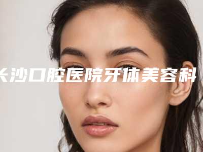 长沙口腔医院牙体美容科价格表(费用)靠谱来袭-创英种植牙价格通常需要多少