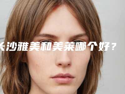 长沙雅美和美莱哪个好?医生简介嫩肤优势技术在线获取!
