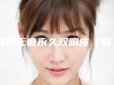 韩式无痕永久双眼皮(韩式永久双眼皮手术)
