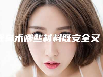 隆鼻术哪些材料既安全又美观（隆鼻术什么材料好）