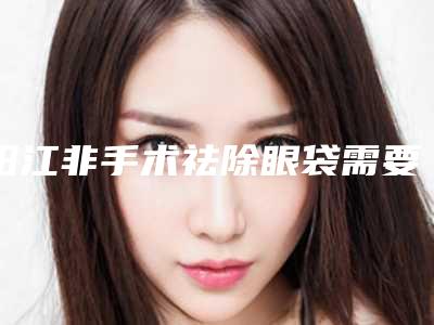 阳江非手术祛除眼袋需要费用是多少钱