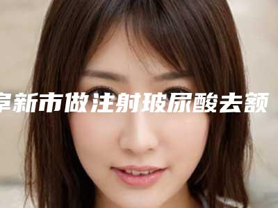阜新市做注射玻尿酸去额头皱纹医院-阜新市海州区丽源整形美容中心跟踪上榜理由TOP3