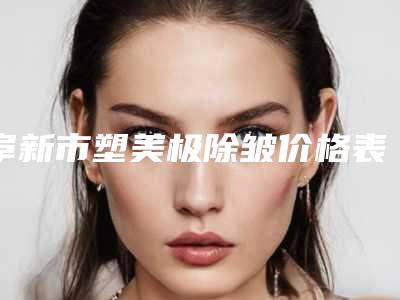 阜新市塑美极除皱价格表(费用)汇总(阜新市塑美极除皱术大致费用是多少)