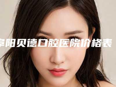 阜阳贝德口腔医院价格表(价目)-阜阳市口腔医院