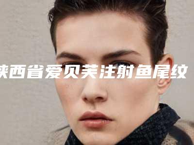 陕西省爱贝芙注射鱼尾纹医院比较正规(汉中韩美整形美容必当实力上榜)