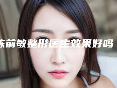 陈前敏整形医生效果好吗具体信息科普医生简介