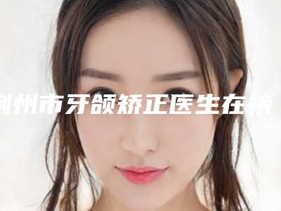 荆州市牙颌矫正医生在榜名单个个实力强横-荆州市程宏学口腔医生