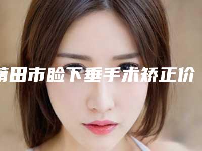 莆田市睑下垂手术矫正价格(价目)2025在线预览-莆田市睑下垂手术矫正费用一般需要多少钱呢