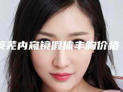 莱芜内窥镜假体丰胸价格贵的原因有哪些