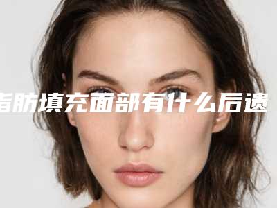 脂肪填充面部有什么后遗症?脂肪填充面部什么时候可以正常护肤?
