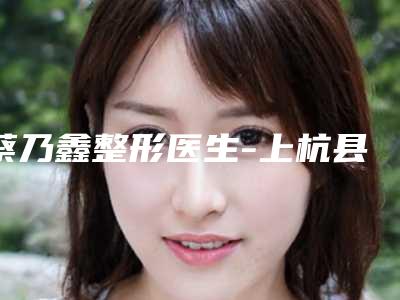 蔡乃鑫整形医生-上杭县皮肤病防治院蔡乃鑫医师网友热门推荐