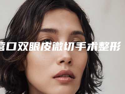 营口双眼皮微切手术整形手术费用多少钱(营口双眼皮微切手术术价格一般多少)