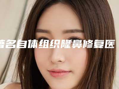 著名自体组织隆鼻修复医院推荐:自体组织隆鼻修复医院前30口碑合集