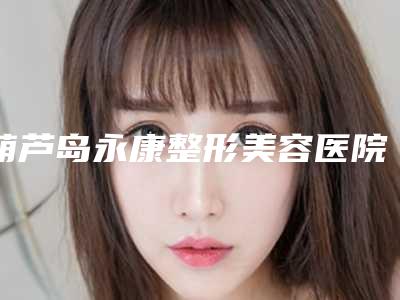 葫芦岛永康整形美容医院,葫芦岛中心烧伤医疗美容整形外科哪个技术更上一楼