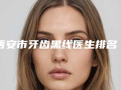 西安市牙齿黑线医生排名榜上榜理由全面公布-西安市张永勇口腔医生