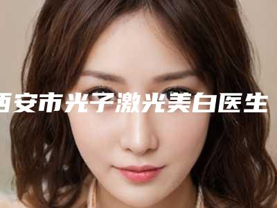 西安市光子激光美白医生排名top10强良心名单来啦-沈刚民医生口碑靠谱