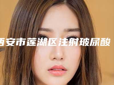 西安市莲湖区注射玻尿酸治疗卧蚕私立医院!2025年西安市莲湖区注射玻尿酸治疗卧蚕整形医院哪家技术好