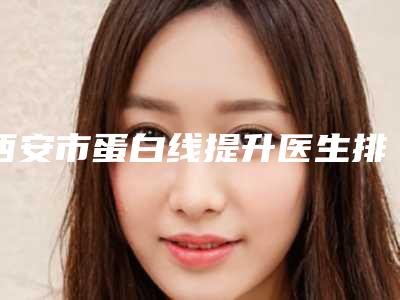 西安市蛋白线提升医生排行前十强口碑深扒(王艳娜医生私立民营口碑出圈)
