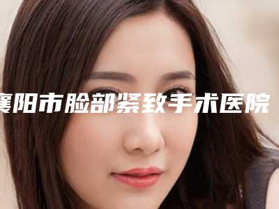 襄阳市脸部紧致手术医院哪家比较好(襄阳华美整形美容门诊部实力不俗_看口碑点评)
