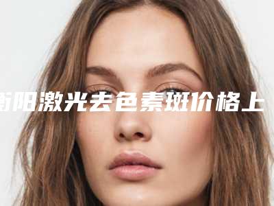 衡阳激光去色素斑价格上班族能否承受