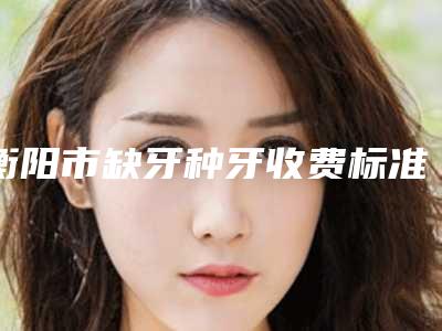 衡阳市缺牙种牙收费标准全新上架-衡阳市缺牙种牙价格