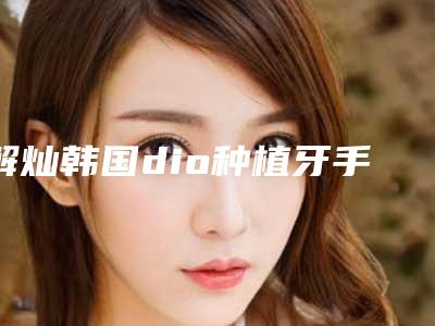 解灿韩国dio种植牙手术多久有最佳效果