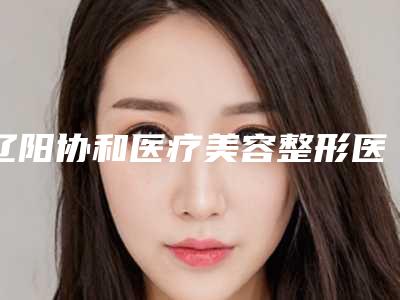 辽阳协和医疗美容整形医院,辽阳凯美医疗美容门诊部你更看好哪一家