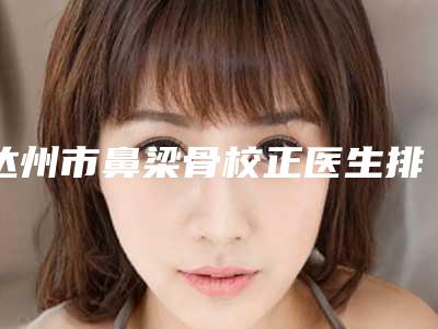 达州市鼻梁骨校正医生排名榜top10抢鲜了解-达州市鼻梁骨校正整形医生