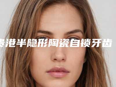 贵港半隐形陶瓷自锁牙齿的副作用及适应症