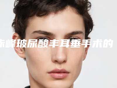 赤峰玻尿酸丰耳垂手术的效果及术后护理