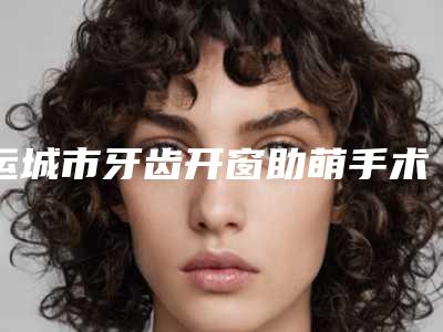 运城市牙齿开窗助萌手术医生排名是否信得过-运城市牙齿开窗助萌手术口腔医生