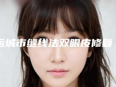 运城市缝线法双眼皮修复价格(价目)表2025全新来袭,速览-运城市缝线法双眼皮修复美容费用多少