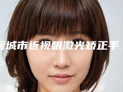 运城市近视眼激光矫正手术医院在榜清单不要错过（运城市近视眼激光矫正手术整形医院）