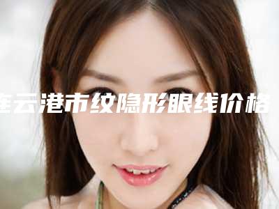连云港市纹隐形眼线价格(费用)清单人气出炉(纹隐形眼线均价为:3680元)
