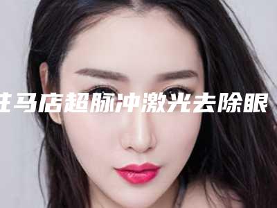 驻马店超脉冲激光去除眼袋要治疗多次才有效果
