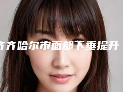 齐齐哈尔市面部下垂提升手术医院排名前十名单查收（齐齐哈尔艾美医疗美容诊所不偏不倚中立选）