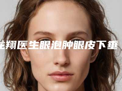 龙翔医生眼泡肿眼皮下垂人气口碑实力汇总-珠海市人民医院整形美容科