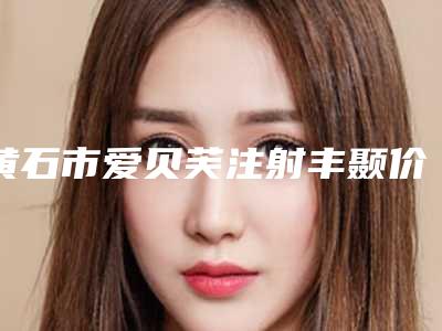 黄石市爱贝芙注射丰颞价格表查询-黄石市爱贝芙注射丰颞整形大概费用是多少