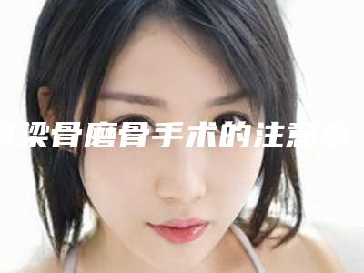 鼻梁骨磨骨手术的注意事项和恢复方法(鼻梁骨磨骨手术的注意事项和恢复方法视频)