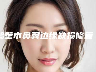 鹤壁市鼻翼边缘缺损修复全新真实内部价格表曝光(8月-3月鼻翼边缘缺损修复均价为:36347元)