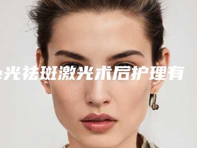 e光祛斑激光术后护理有什么「e光祛斑激光的方式及术后护理事项」