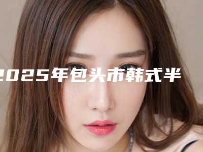 2025年包头市韩式半纹绣整形美容科价格表2025明细(包头市韩式半纹绣价格昂贵吗)